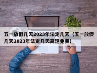 五一放假几天2023年法定几天（五一放假几天2023年法定几天高速免费）