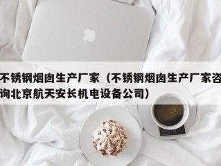 不锈钢烟囱生产厂家（不锈钢烟囱生产厂家咨询北京航天安长机电设备公司）