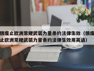 俄废止欧洲常规武装力量条约法律生效（俄废止欧洲常规武装力量条约法律生效用英语）