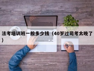 法考培训班一般多少钱（40岁过司考太晚了）