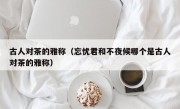 古人对茶的雅称（忘忧君和不夜候哪个是古人对茶的雅称）