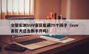 交警实测SUV盲区能藏75个孩子（suv盲区大适合新手开吗）