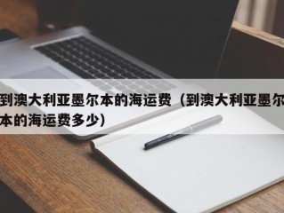 到澳大利亚墨尔本的海运费（到澳大利亚墨尔本的海运费多少）