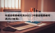 中国说唱巅峰对决2023（中国说唱巅峰对决2023冠军）