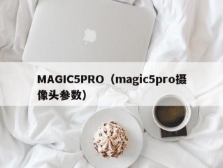 MAGIC5PRO（magic5pro摄像头参数）