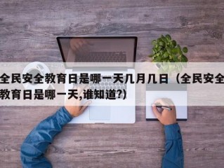 全民安全教育日是哪一天几月几日（全民安全教育日是哪一天,谁知道?）