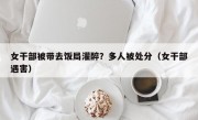 女干部被带去饭局灌醉？多人被处分（女干部遇害）