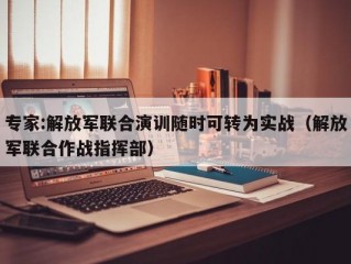 专家:解放军联合演训随时可转为实战（解放军联合作战指挥部）