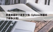 苹果屏幕碎了修多少钱（iphone屏幕碎了修多少钱）