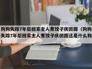 狗狗失踪7年后回家主人煮饺子庆团圆（狗狗失踪7年后回家主人煮饺子庆团圆这是什么狗）