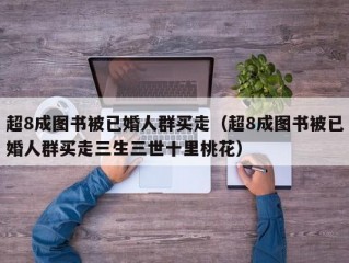 超8成图书被已婚人群买走（超8成图书被已婚人群买走三生三世十里桃花）