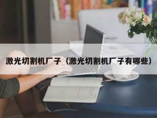 激光切割机厂子（激光切割机厂子有哪些）