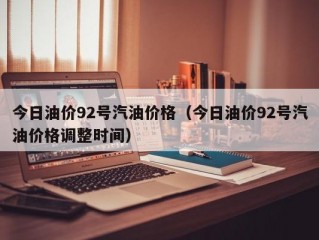 今日油价92号汽油价格（今日油价92号汽油价格调整时间）