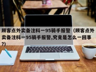 顾客点外卖备注科一95骑手报警（顾客点外卖备注科一95骑手报警,究竟是怎么一回事?）