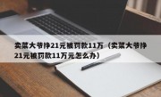 卖菜大爷挣21元被罚款11万（卖菜大爷挣21元被罚款11万元怎么办）