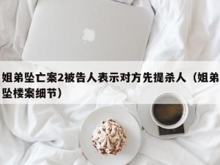 姐弟坠亡案2被告人表示对方先提杀人（姐弟坠楼案细节）