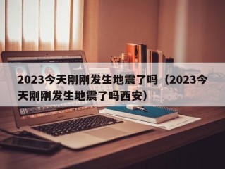 2023今天刚刚发生地震了吗（2023今天刚刚发生地震了吗西安）