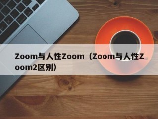 Zoom与人性Zoom（Zoom与人性Zoom2区别）