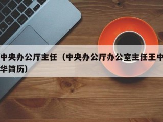 中央办公厅主任（中央办公厅办公室主任王中华简历）