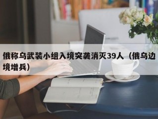 俄称乌武装小组入境突袭消灭39人（俄乌边境增兵）