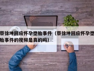 蔡徐坤回应怀孕堕胎事件（蔡徐坤回应怀孕堕胎事件的视频是真的吗）