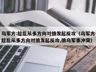 乌军方:趁乱从多方向对俄发起反攻（乌军方趁乱从多方向对俄发起反攻,俄乌军事冲突）