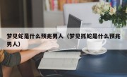 梦见蛇是什么预兆男人（梦见抓蛇是什么预兆男人）