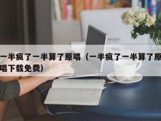 一半疯了一半算了原唱（一半疯了一半算了原唱下载免费）