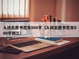 入团志愿书范文800字（入团志愿书范文800字初三）