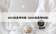 2023年高考时间（2022年高考时间）