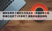 健身私教弄了我好几次怎么办（去健身房上私教课已经花了1万多块了,我真的还要坚持吗）