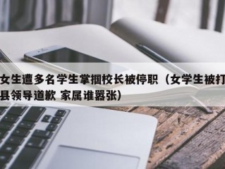 女生遭多名学生掌掴校长被停职（女学生被打县领导道歉 家属谁嚣张）