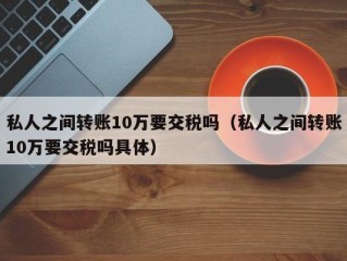 私人之间转账10万要交税吗（私人之间转账10万要交税吗具体）