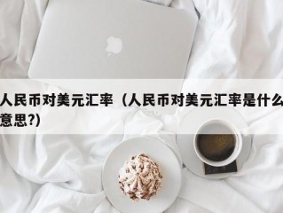 人民币对美元汇率（人民币对美元汇率是什么意思?）