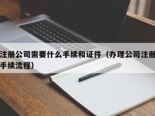 注册公司需要什么手续和证件（办理公司注册手续流程）