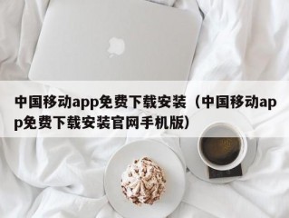 中国移动app免费下载安装（中国移动app免费下载安装官网手机版）