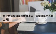 男子放巨型风筝反被带上天（巨型风筝把人带上天）