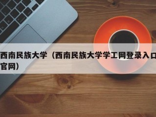 西南民族大学（西南民族大学学工网登录入口官网）