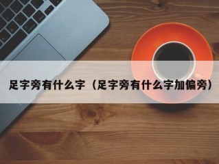 足字旁有什么字（足字旁有什么字加偏旁）