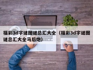 福彩3d字谜图谜总汇大全（福彩3d字谜图谜总汇大全马后炮）