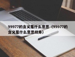 99977的含义是什么意思（99977的含义是什么意思纹身）