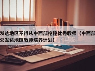 发达地区不得从中西部抢挖优秀教师（中西部欠发达地区教师培养计划）