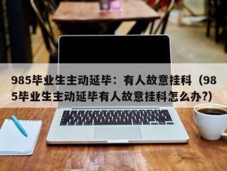 985毕业生主动延毕：有人故意挂科（985毕业生主动延毕有人故意挂科怎么办?）