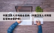 中国卫生人才网报名官网（中国卫生人才网报名官网主管护师）