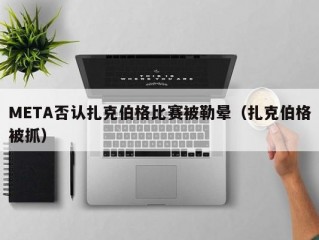 META否认扎克伯格比赛被勒晕（扎克伯格被抓）