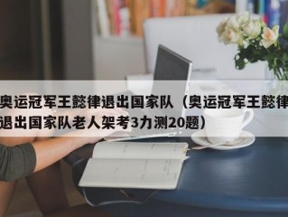 奥运冠军王懿律退出国家队（奥运冠军王懿律退出国家队老人架考3力测20题）