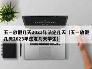 五一放假几天2023年法定几天（五一放假几天2023年法定几天学生）