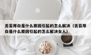 舌苔厚白是什么原因引起的怎么解决（舌苔厚白是什么原因引起的怎么解决女人）