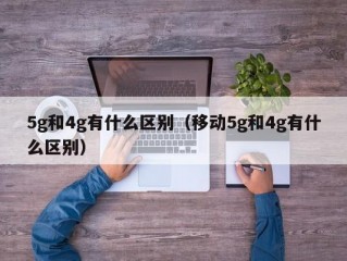 5g和4g有什么区别（移动5g和4g有什么区别）