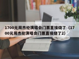 1700元周杰伦演唱会门票直接烧了（1700元周杰伦演唱会门票直接烧了2）